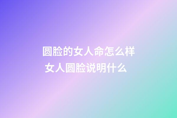 圆脸的女人命怎么样 女人圆脸说明什么